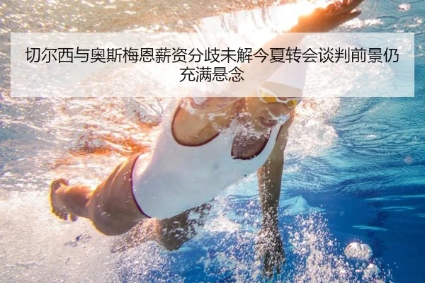 切尔西与奥斯梅恩薪资分歧未解今夏转会谈判前景仍充满悬念