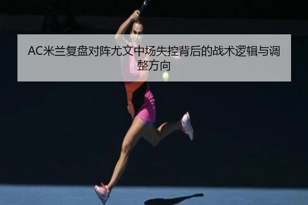 AC米兰复盘对阵尤文中场失控背后的战术逻辑与调整方向