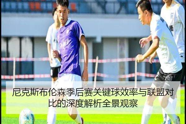 尼克斯布伦森季后赛关键球效率与联盟对比的深度解析全景观察