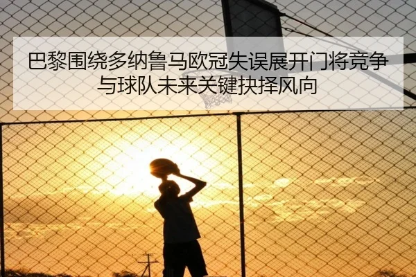 巴黎围绕多纳鲁马欧冠失误展开门将竞争与球队未来关键抉择风向
