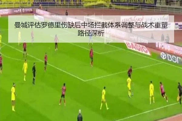 曼城评估罗德里伤缺后中场拦截体系调整与战术重塑路径深析