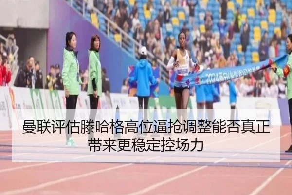 曼联评估滕哈格高位逼抢调整能否真正带来更稳定控场力