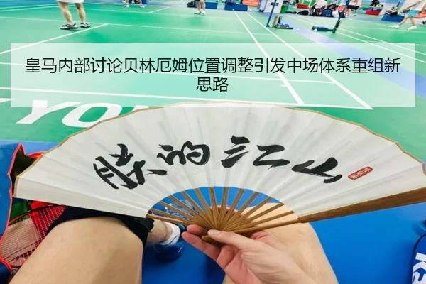 皇马内部讨论贝林厄姆位置调整引发中场体系重组新思路