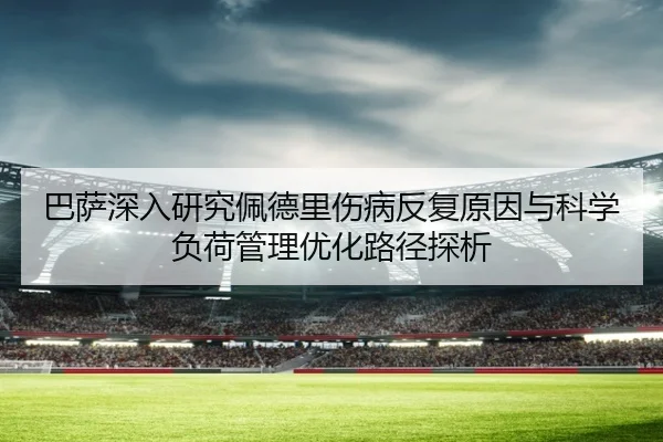 巴萨深入研究佩德里伤病反复原因与科学负荷管理优化路径探析