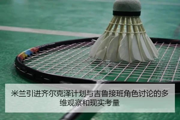 米兰引进齐尔克泽计划与吉鲁接班角色讨论的多维观察和现实考量