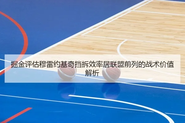 掘金评估穆雷约基奇挡拆效率居联盟前列的战术价值解析