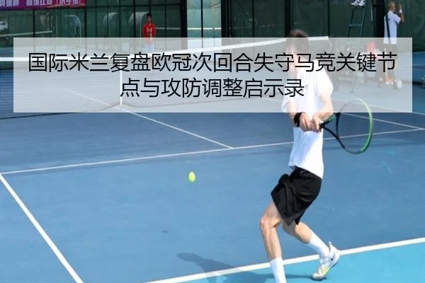 国际米兰复盘欧冠次回合失守马竞关键节点与攻防调整启示录