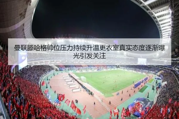 曼联滕哈格帅位压力持续升温更衣室真实态度逐渐曝光引发关注