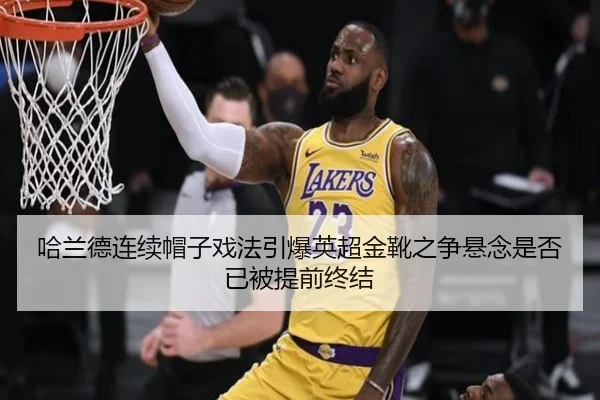 哈兰德连续帽子戏法引爆英超金靴之争悬念是否已被提前终结