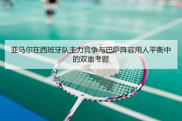 亚马尔在西班牙队主力竞争与巴萨阵容用人平衡中的双重考题