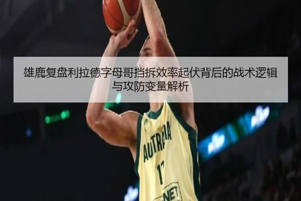 雄鹿复盘利拉德字母哥挡拆效率起伏背后的战术逻辑与攻防变量解析