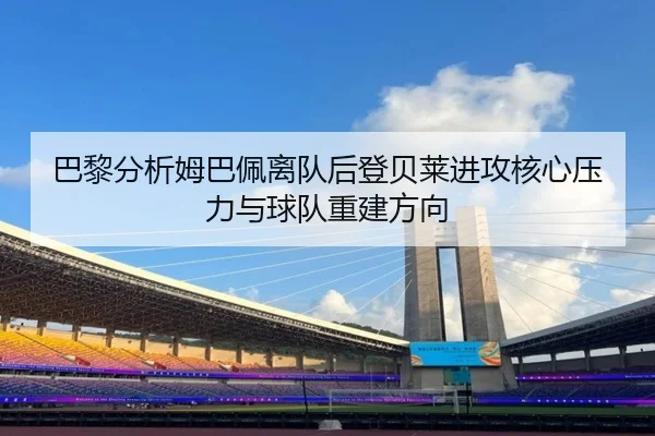 巴黎分析姆巴佩离队后登贝莱进攻核心压力与球队重建方向