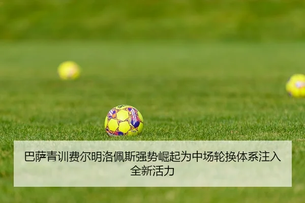 巴萨青训费尔明洛佩斯强势崛起为中场轮换体系注入全新活力