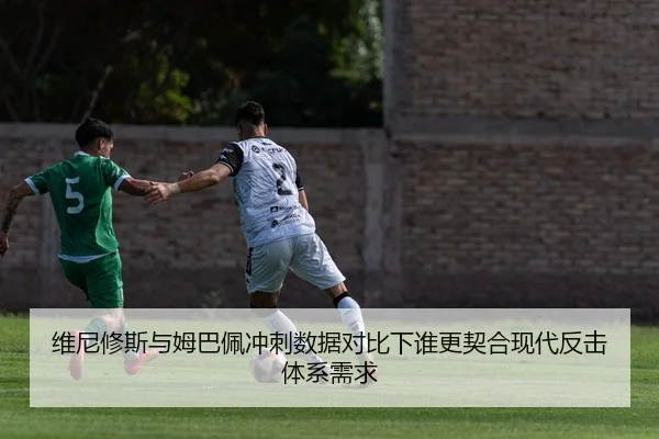 维尼修斯与姆巴佩冲刺数据对比下谁更契合现代反击体系需求