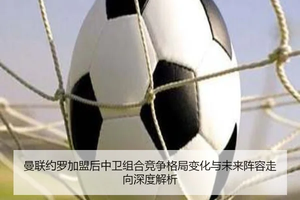 曼联约罗加盟后中卫组合竞争格局变化与未来阵容走向深度解析