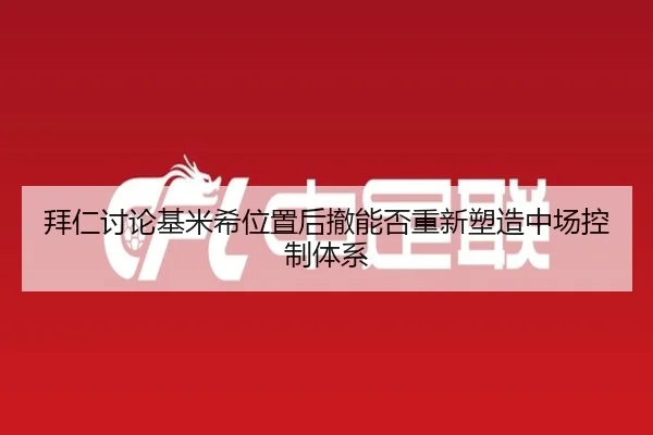 拜仁讨论基米希位置后撤能否重新塑造中场控制体系