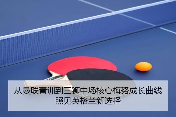从曼联青训到三狮中场核心梅努成长曲线照见英格兰新选择