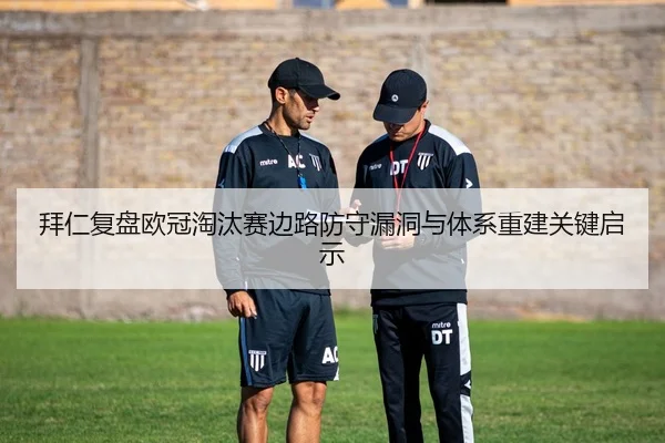 拜仁复盘欧冠淘汰赛边路防守漏洞与体系重建关键启示