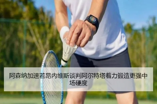 阿森纳加速若昂内维斯谈判阿尔特塔着力锻造更强中场硬度