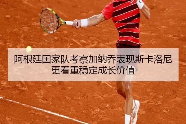 阿根廷国家队考察加纳乔表现斯卡洛尼更看重稳定成长价值