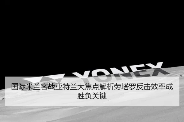 国际米兰客战亚特兰大焦点解析劳塔罗反击效率成胜负关键